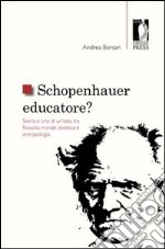 Schopenhauer educatore? Storia e crisi di un'idea tra filosofia morale, estetica e antropologia libro