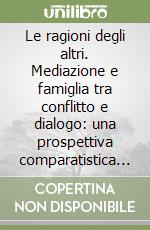 Le ragioni degli altri. Mediazione e famiglia tra conflitto e dialogo: una prospettiva comparatistica ed interdisciplinare libro