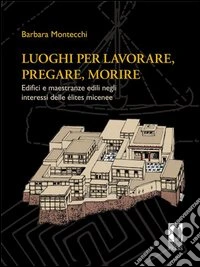 Luoghi per lavorare, pregare, morire. Edifici e maestranze edili negli interessi delle élites micenee libro