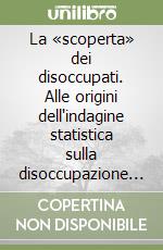 La «scoperta» dei disoccupati. Alle origini dell'indagine statistica sulla disoccupazione nell'Italia liberale (1893-1915) libro