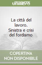 La città del lavoro. Sinistra e crisi del fordismo libro