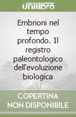 Embrioni nel tempo profondo. Il registro paleontologico dell'evoluzione biologica libro