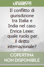 Il conflitto di giurisdizione tra Italia e India nel caso Enrica Lexie: quale ruolo per il diritto internazionale? libro