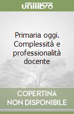 Primaria oggi. Complessità e professionalità docente libro