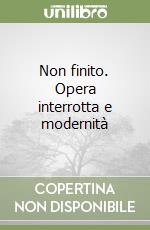 Non finito. Opera interrotta e modernità libro