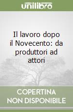 Il lavoro dopo il Novecento: da produttori ad attori