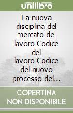 La nuova disciplina del mercato del lavoro-Codice del lavoro-Codice del nuovo processo del lavoro libro