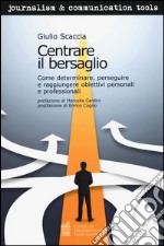 Centrare il bersaglio. Come determinare, perseguire e raggiungere obiettivi personali e professionali libro