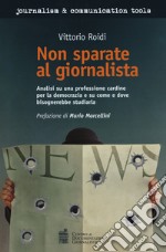 Non sparate al giornalista. Analisi di una professione cardine per la democrazia e su come e dove bisognerebbe studiarla libro