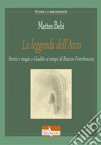 La leggenda dell'Arco. Storia e magia a Gualdo ai tempi di Braccio Fortebraccio libro