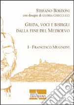 Grida, voci e bisbigli dalla fine del Medioevo. Vol. 1: Francesco Mugnoni libro