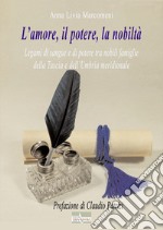 L'amore, il potere, la nobiltà. Legami di sangue e di potere tra nobili famiglie della Tuscia e dell'Umbria meridionale libro