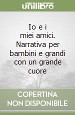 Io e i miei amici. Narrativa per bambini e grandi con un grande cuore libro