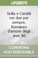 Scilla e Cariddi noi due per sempre. Romanzo d'amore degli anni '60 libro