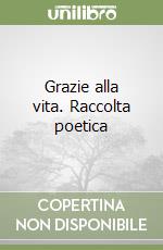 Grazie alla vita. Raccolta poetica libro