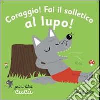 Coraggio! Fai il solletico al lupo. Primi libri Cucù. Ediz. illustrata libro
