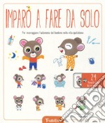 Imparo a fare da solo. Per incoraggiare l'autonomia del bambino nella vita quotidiana. Ediz. a colori