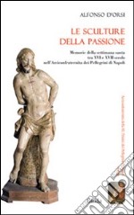 Le sculture della passione. Memorie della settimana santa tra XVI e XVII secolo nell'Arciconfraternita dei Pellegrini di Napoli. Ediz. illustrata libro