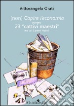 (Non) capire l'economia ovvero 23 «cattivi maestri» (tra cui 5 premi Nobel) libro