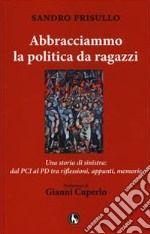 Abbracciammo la politica da ragazzi. Una storia di sinistra: dal PCI al PD tra riflessioni, appunti, memorie