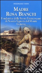 Madre Rosa Bianchi. Fondatrice delle Suore Francescane di Nostra Signora del Monte Genova libro