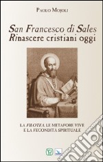 San Francesco di Sales. Rinascere cristiani oggi. La filotea, le metafore vive e la fecondità spirituale libro