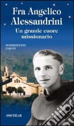 Fra Angelico Alessandrini. Un grande cuore missionario libro