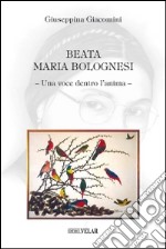 Beata Maria Bolognesi. Una voce dentro l'anima libro