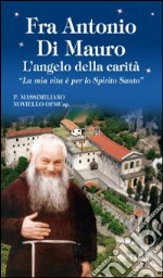 Fra Antonio Di Mauro. L'angelo della carità. «La mia vita è per lo Spirito Santo» libro