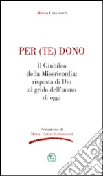 Per (te) dono. Il Giubileo della Misericordia: risposta di Dio al grido dell'uomo di oggi libro