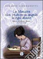 La maestra che vedeva un angelo in ogni alunno. Maria Elisabetta Mazza «si racconta». Ediz. illustrata libro