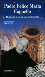 Padre Felice Maria Cappello. Il gesuita della misericordia libro