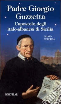 Padre Giorgio Guzzetta. L'apostolo degli italo-albanesi di Sicilia libro