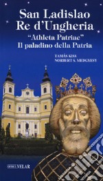 San Ladislao re d'Ungheria. «Athleta patriae». Il paladino della patria. Vita e culto del re san Ladislao