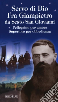 Servo di Dio. Fra Giampietro da Sesto San Giovanni. Pellegrino per amore, superiore per obbedienza libro