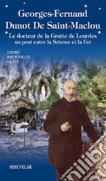 Georges-Fernand Dunot De Saint-Maclou. Le docteur de la grotte de Lourdes. Un pont entre le science et la foi