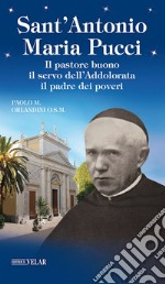 Sant'Antonio Maria Pucci. Il pastore buono, il servo dell'Addolorata, il padre dei poveri