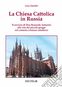 La chiesa cattolica in Russia. Il servizio di Don Bernardo Antonini alla vita del piccolo gregge nel contesto cristiano ortodosso. Ediz. illustrata libro