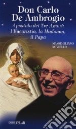 Don Carlo de Ambrogio. Apostolo dei Tre Amori: l'Eucaristia, la Madonna, il Papa