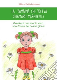 La bambina che voleva chiamarsi Margherita. Questa è una storia vera, una favola dei nostri giorni. Ediz. illustrata libro