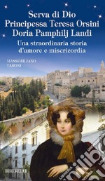 Serva di Dio principessa Teresa Orsini Doria Pamphilj Landi. Una straordinaria storia d'amore e misericordia. Ediz. illustrata