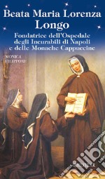 Beata Maria Lorenza Longo. Fondatrice dell'Ospedale degli Incurabili di Napoli e delle Monache Cappuccine libro