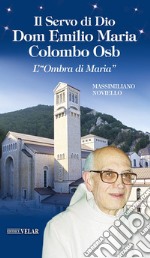 Il servo di Dio Dom Emilio Maria Colombo Osb. L'«Ombra di Maria»