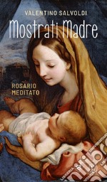 Mostrati Madre. Rosario meditato. Ediz. illustrata libro