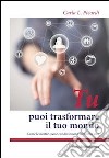 Tu puoi trasformare il tuo mondo. Come le nostre scelte condizionano la nostra vita libro