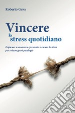 Vincere lo stress quotidiano. Imparare a conoscere, prevenire e curare lo stress per evitare gravi patologie libro