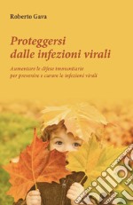 Proteggersi dalle infezioni virali. Aumentare le difese immunitarie per prevenire e curare le infezioni virali libro