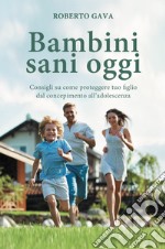 Bambini sani oggi. Consigli su come proteggere tuo figlio dal concepimento all'adolescenza libro