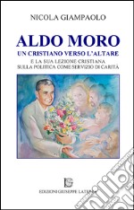 Aldo Moro. Un cristiano verso l'altare e la sua lezione cristiana sulla poltiica come servizio di carità libro