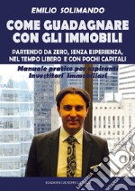 Come guadagnare con gli immobili. Partendo da zero, senza esperienza, nel tempo libero e con pochi capitali. Manuale pratico per aspiranti investitori immobiliari libro